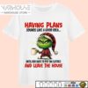 Grinch Having Plans Sounds Like A Good Idea Until You Have To Put On Clothes And Leave The House T Shirt